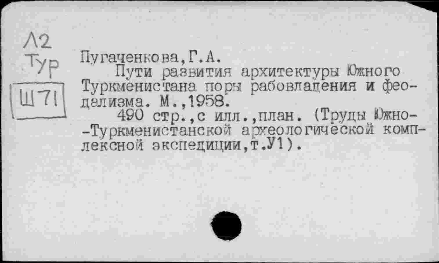 ﻿Лі
Typ lint
Пу гаченкова,Г.А.
Пути развития архитектуры Южного Туркменистана поры рабовладения и феодализма. М.,1958.
490 стр.,с илл.,план. (Труды Южно--Туркменистанской археологической комплексной экспедиции,т.У1).